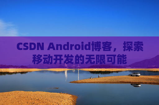 CSDN Android博客，探索移动开发的无限可能
